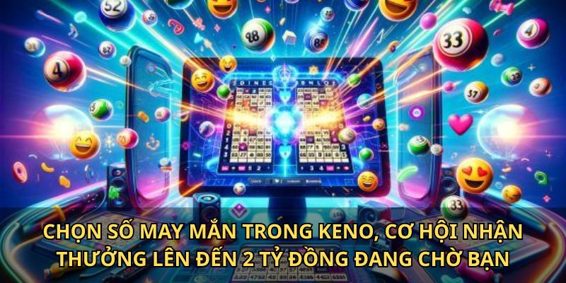 Chọn số may mắn trong Keno, cơ hội nhận thưởng lên đến 2 tỷ đồng đang chờ bạn